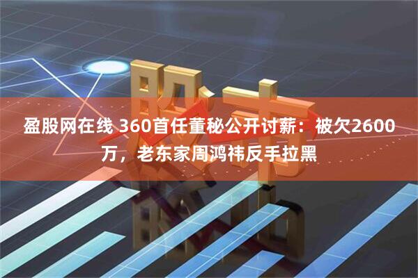 盈股网在线 360首任董秘公开讨薪：被欠2600万，老东家周鸿祎反手拉黑