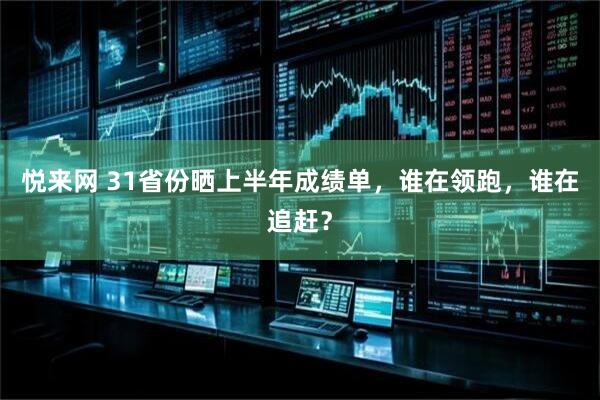 悦来网 31省份晒上半年成绩单，谁在领跑，谁在追赶？