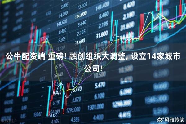 公牛配资端 重磅! 融创组织大调整, 设立14家城市公司!